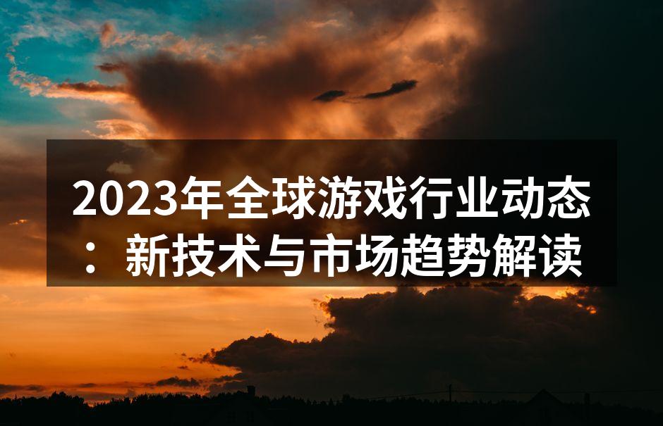 2023年全球游戏行业动态：新技术与市场趋势解读