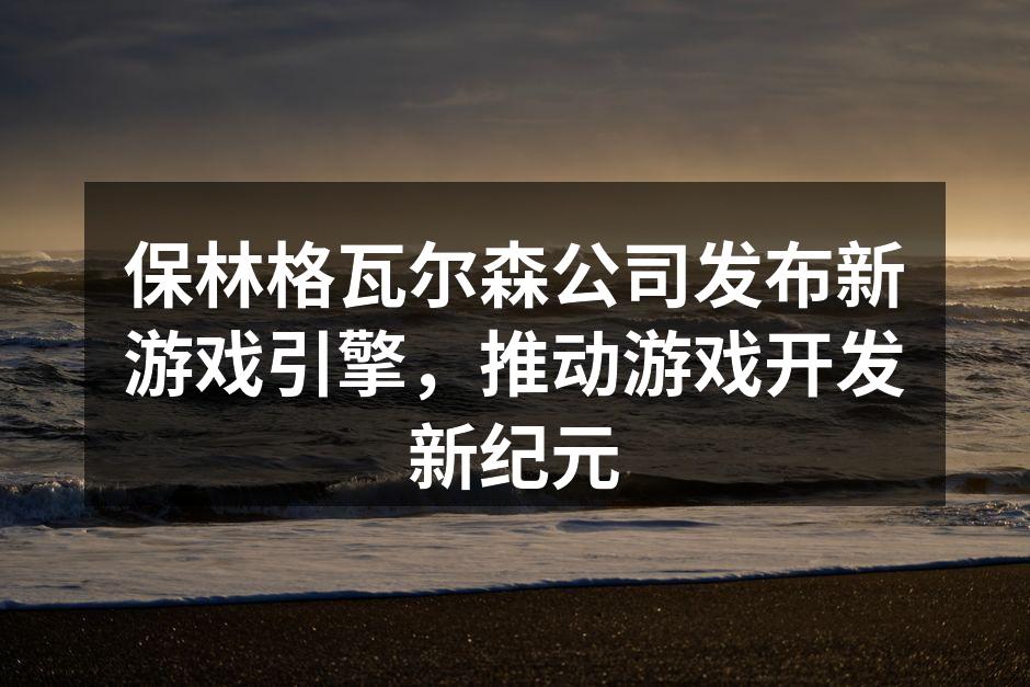 保林格瓦尔森公司发布新游戏引擎，推动游戏开发新纪元